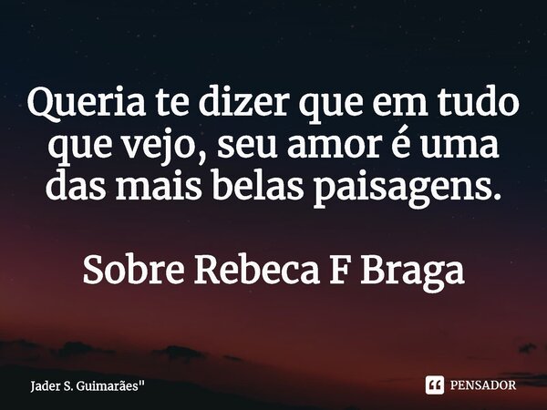 ⁠Queria te dizer que em tudo que vejo, seu amor é uma das mais belas paisagens. Sobre Rebeca F Braga... Frase de Jader S. Guimarães