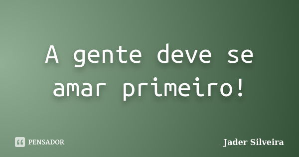 A gente deve se amar primeiro!... Frase de Jader Silveira.