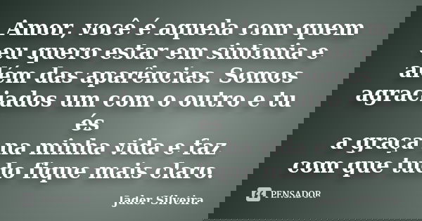 Amor, você é aquela com quem eu quero estar em sintonia e além das aparências. Somos agraciados um com o outro e tu és a graça na minha vida e faz com que tudo ... Frase de Jader Silveira.