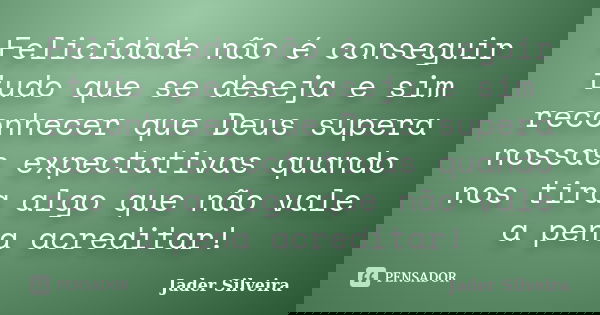 Felicidade não é conseguir tudo que se deseja e sim reconhecer que Deus supera nossas expectativas quando nos tira algo que não vale a pena acreditar!... Frase de Jader Silveira.
