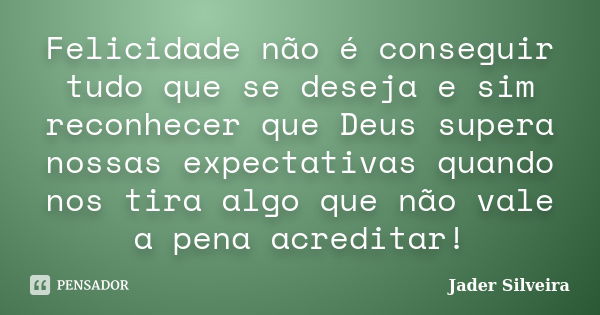 Felicidade não é conseguir tudo que se deseja e sim reconhecer que Deus supera nossas expectativas quando nos tira algo que não vale a pena acreditar!... Frase de Jader Silveira.