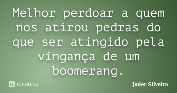 Melhor perdoar a quem nos atirou pedras do que ser atingido pela vingança de um boomerang.... Frase de Jader Silveira.