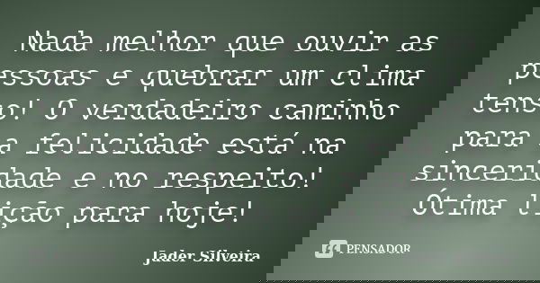Nada melhor que ouvir as pessoas e quebrar um clima tenso! O verdadeiro caminho para a felicidade está na sinceridade e no respeito! Ótima lição para hoje!... Frase de Jader Silveira.