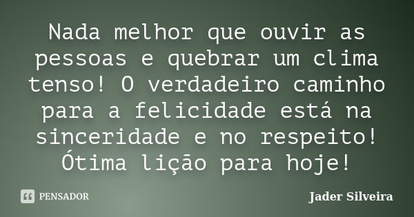 Nada melhor que ouvir as pessoas e quebrar um clima tenso! O verdadeiro caminho para a felicidade está na sinceridade e no respeito! Ótima lição para hoje!... Frase de Jader Silveira.