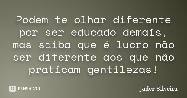 Podem te olhar diferente por ser educado demais, mas saiba que é lucro não ser diferente aos que não praticam gentilezas!... Frase de Jader Silveira.