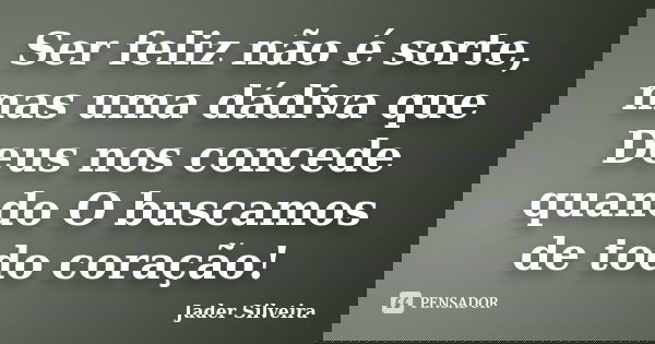 Ser feliz não é sorte, mas uma dádiva que Deus nos concede quando O buscamos de todo coração!... Frase de Jader Silveira.