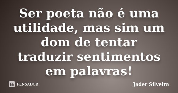 Ser poeta não é uma utilidade, mas sim um dom de tentar traduzir sentimentos em palavras!... Frase de Jader Silveira.