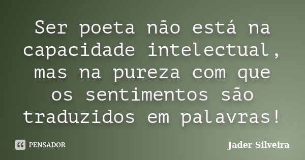 Ser poeta não está na capacidade intelectual, mas na pureza com que os sentimentos são traduzidos em palavras!... Frase de Jader Silveira.