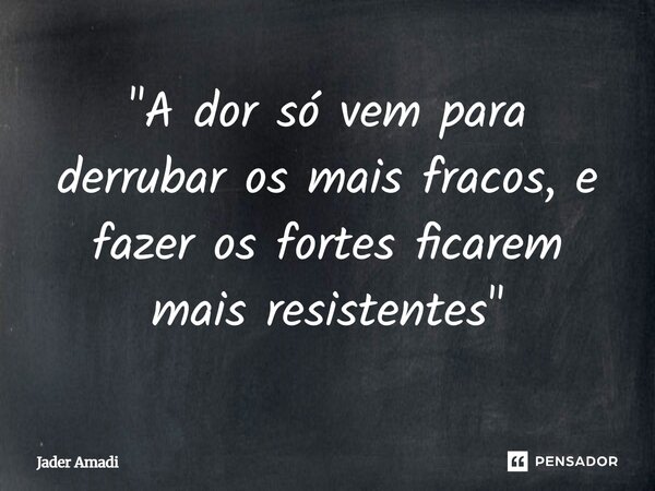 "A dor só vem para derrubar os mais fracos, e fazer os fortes ficarem mais resistentes"... Frase de Jader Amadi.