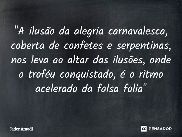 "A ilusão da alegria carnavalesca, coberta de confetes e serpentinas, nos leva ao altar das ilusões, onde o troféu conquistado, é o ritmo acelerado da fals... Frase de Jader Amadi.