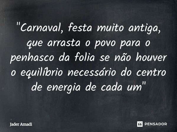 "Carnaval, festa muito antiga, que arrasta o povo para o penhasco da folia se não houver o equilíbrio necessário do centro de energia de cada um"... Frase de Jader Amadi.