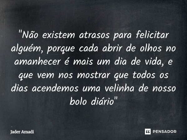 "Não existem atrasos para felicitar alguém, porque cada abrir de olhos no amanhecer é mais um dia de vida, e que vem nos mostrar que todos os dias acendemo... Frase de Jader Amadi.