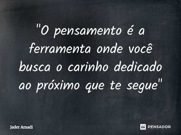 "O pensamento é a ferramenta onde você busca o carinho dedicado ao próximo que te segue"... Frase de Jaderamadi.