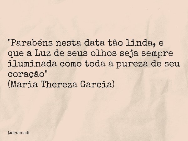 "Parabéns nesta data tão linda, e que a Luz de seus olhos seja sempre iluminada como toda a pureza de seu coração" (Maria Thereza Garcia)... Frase de Jaderamadi.