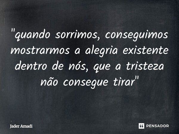 "quando sorrimos, conseguimos mostrarmos a alegria existente dentro de nós, que a tristeza não consegue tirar"... Frase de Jader Amadi.
