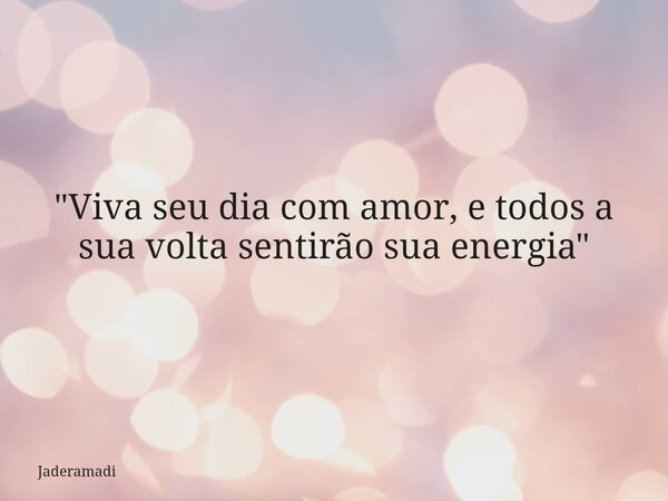 "Viva seu dia com amor, e todos a sua volta sentirão sua energia"... Frase de Jaderamadi.