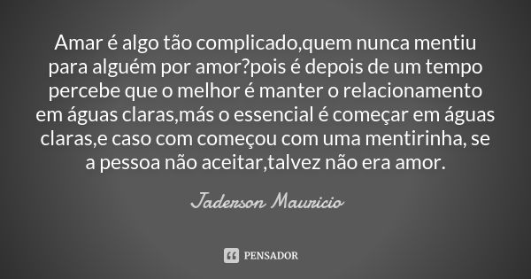 Amar é algo tão complicado,quem nunca mentiu para alguém por amor?pois é depois de um tempo percebe que o melhor é manter o relacionamento em águas claras,más o... Frase de Jaderson Mauricio.