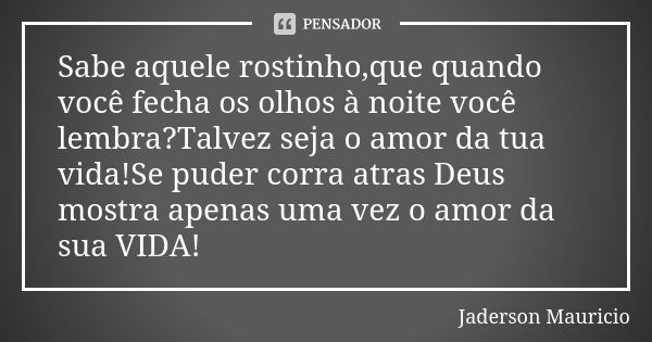 Sabe aquele rostinho,que quando você fecha os olhos à noite você lembra?Talvez seja o amor da tua vida!Se puder corra atras Deus mostra apenas uma vez o amor da... Frase de Jaderson Mauricio.