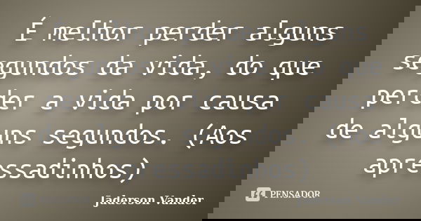 É melhor perder alguns segundos da vida, do que perder a vida por causa de alguns segundos. (Aos apressadinhos)... Frase de Jaderson Vander.