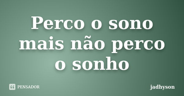 Perco o sono mais não perco o sonho... Frase de jadhyson.