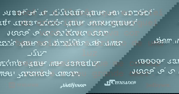 você é a ilusão que eu criei do arco-íris que enxerguei você é a oitava cor bem mais que o brilho de uma luz nesse caminho que me conduz você é o meu grande amo... Frase de jadhyson.
