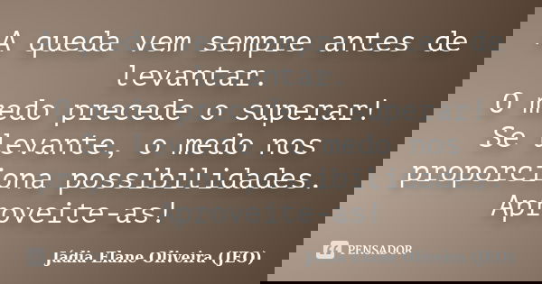 A queda vem sempre antes de levantar. O medo precede o superar! Se levante, o medo nos proporciona possibilidades. Aproveite-as!... Frase de Jádia Elane Oliveira (JEO).