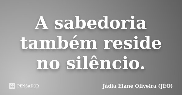 A sabedoria também reside no silêncio.... Frase de Jádia Elane Oliveira (JEO).