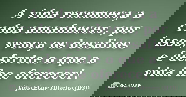 A vida recomeça a cada amanhecer, por isso, vença os desafios e desfrute o que a vida lhe oferecer!... Frase de Jádia Elane Oliveira (JEO).