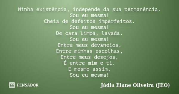 Minha existência, independe da sua permanência. Sou eu mesma! Cheia de defeitos imperfeitos. Sou eu mesma! De cara limpa, lavada. Sou eu mesma! Entre meus devan... Frase de Jádia Elane Oliveira (JEO).