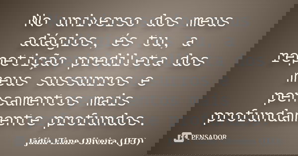 No universo dos meus adágios, és tu, a repetição predileta dos meus sussurros e pensamentos mais profundamente profundos.... Frase de Jádia Elane Oliveira (JEO).