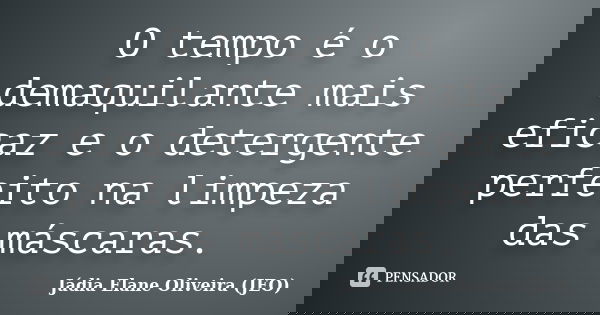 O tempo é o demaquilante mais eficaz e o detergente perfeito na limpeza das máscaras.... Frase de Jádia Elane Oliveira (JEO).