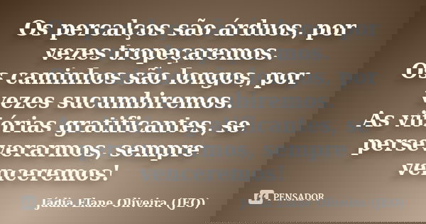 Os percalços são árduos, por vezes tropeçaremos. Os caminhos são longos, por vezes sucumbiremos. As vitórias gratificantes, se perseverarmos, sempre venceremos!... Frase de Jádia Elane Oliveira (JEO).