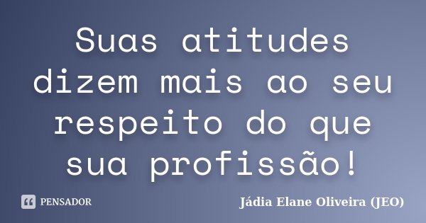 Suas atitudes dizem mais ao seu respeito do que sua profissão!... Frase de Jádia Elane Oliveira ( JEO).