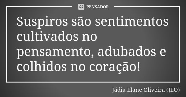 Suspiros são sentimentos cultivados no pensamento, adubados e colhidos no coração!... Frase de Jádia Elane Oliveira (JEO).