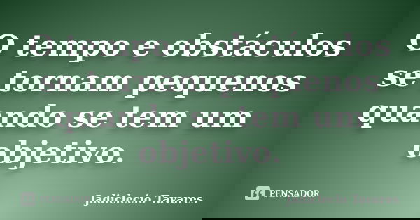 O tempo e obstáculos se tornam pequenos quando se tem um objetivo.... Frase de Jadiclecio Tavares.