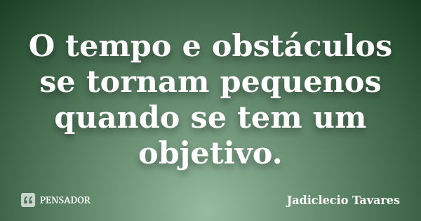 O tempo e obstáculos se tornam pequenos quando se tem um objetivo.... Frase de Jadiclecio Tavares.