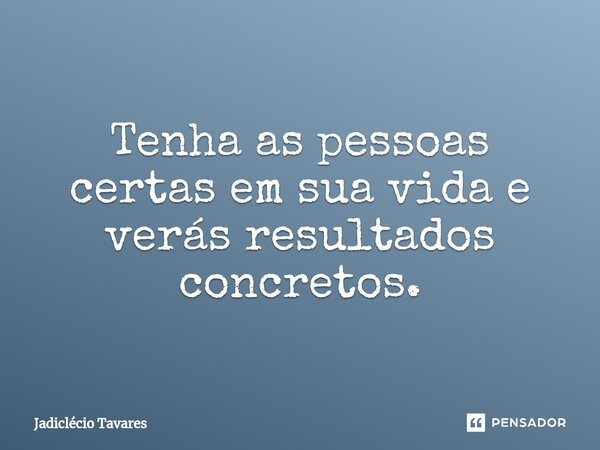 ⁠Tenha as pessoas certas em sua vida e verás resultados concretos.... Frase de Jadiclecio Tavares.