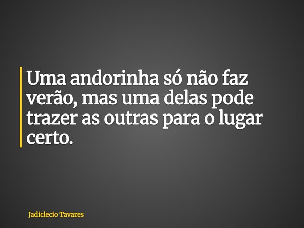 Uma andorinha só não faz verão, mas uma delas pode trazer as outras para o lugar certo.... Frase de Jadiclecio Tavares.
