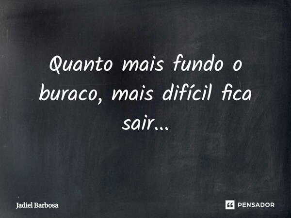 ⁠Quanto mais fundo o buraco, mais difícil fica sair...... Frase de Jadiel Barbosa.