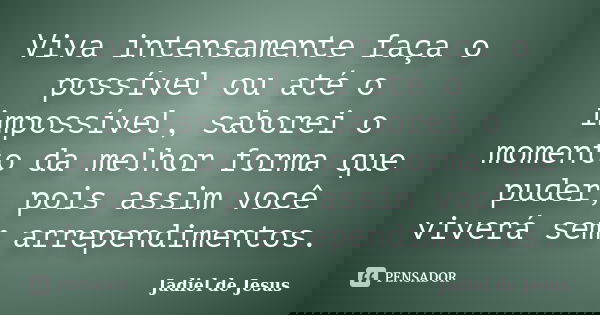 Viva intensamente faça o possível ou até o impossível, saborei o momento da melhor forma que puder, pois assim você viverá sem arrependimentos.... Frase de Jadiel de Jesus.