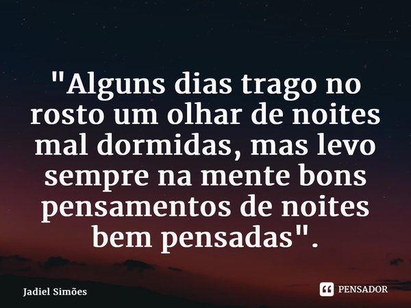 ⁠"Alguns dias trago no rosto um olhar de noites mal dormidas, mas levo sempre na mente bons pensamentos de noites bem pensadas".... Frase de Jadiel Simões.