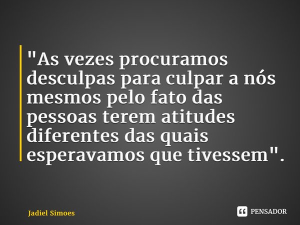 ⁠"As vezes procuramos desculpas para culpar a nós mesmos pelo fato das pessoas terem atitudes diferentes das quais esperavamos que tivessem".... Frase de Jadiel Simões.