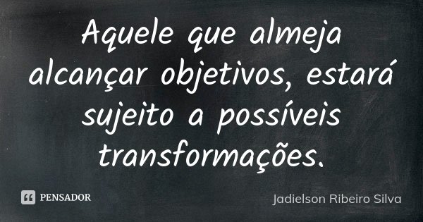 Aquele que almeja alcançar objetivos, estará sujeito a possíveis transformações.... Frase de Jadielson Ribeiro Silva.