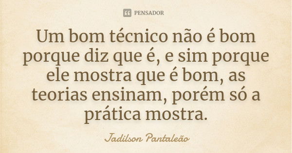 Um bom técnico não é bom porque diz que é, e sim porque ele mostra que é bom, as teorias ensinam, porém só a prática mostra.... Frase de Jadilson Pantaleão.