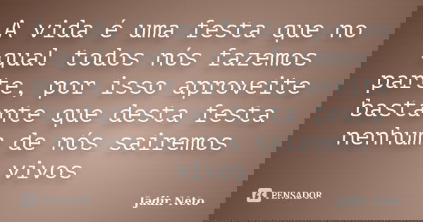 A vida é uma festa que no qual todos nós fazemos parte, por isso aproveite bastante que desta festa nenhum de nós sairemos vivos... Frase de Jadir Neto.