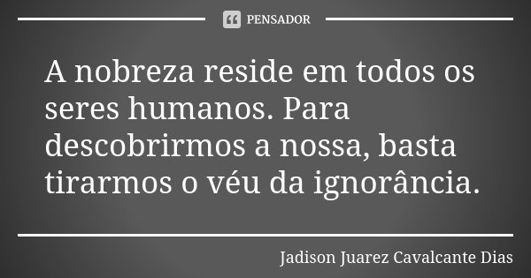A nobreza reside em todos os seres humanos. Para descobrirmos a nossa, basta tirarmos o véu da ignorância.... Frase de Jadison Juarez Cavalcante Dias.