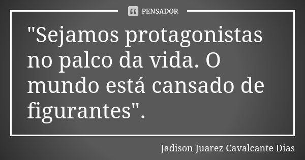 "Sejamos protagonistas no palco da vida. O mundo está cansado de figurantes".... Frase de Jadison Juarez Cavalcante Dias.