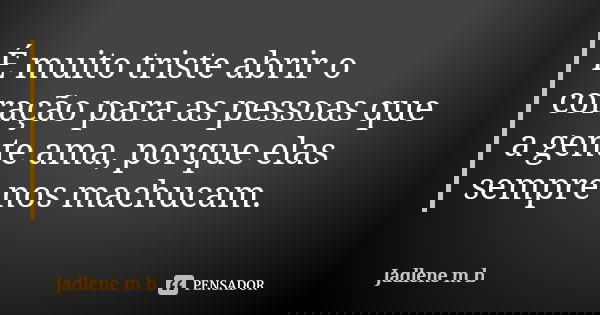 É muito triste abrir o coração para as pessoas que a gente ama, porque elas sempre nos machucam.... Frase de Jadlene m b.