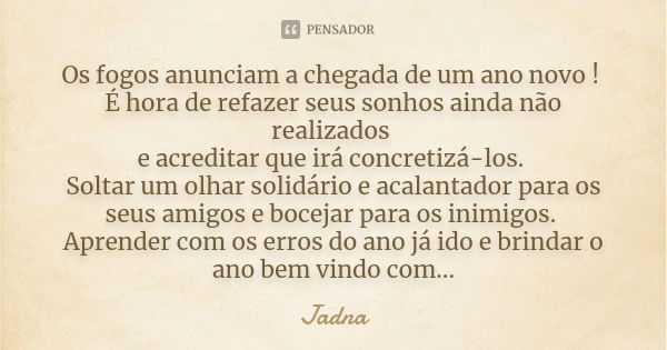 Os fogos anunciam a chegada de um ano novo ! É hora de refazer seus sonhos ainda não realizados e acreditar que irá concretizá-los. Soltar um olhar solidário e ... Frase de Jadna.