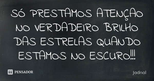 SÓ PRESTAMOS ATENÇAO NO VERDADEIRO BRILHO DAS ESTRELAS QUANDO ESTAMOS NO ESCURO!!!... Frase de (JADNAL).